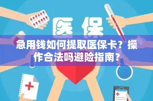急用钱如何提取医保卡？操作合法吗避险指南？